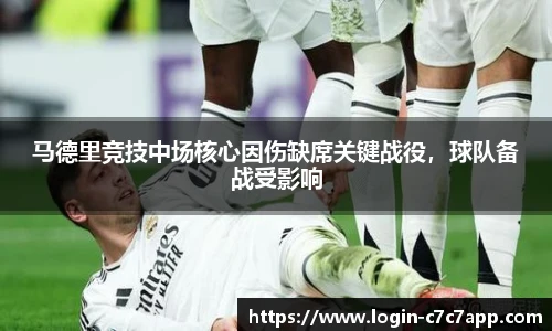 马德里竞技中场核心因伤缺席关键战役，球队备战受影响
